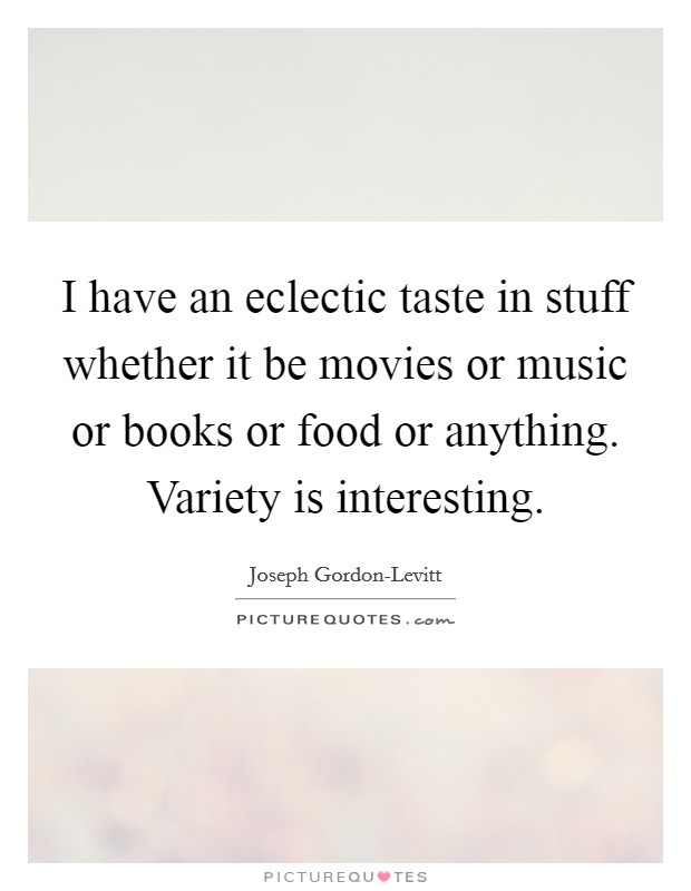 I have an eclectic taste in stuff whether it be movies or music or books or food or anything. Variety is interesting Picture Quote #1