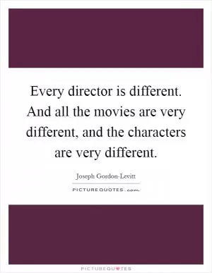 Every director is different. And all the movies are very different, and the characters are very different Picture Quote #1