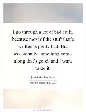 I go through a lot of bad stuff, because most of the stuff that’s written is pretty bad. But occasionally something comes along that’s good, and I want to do it Picture Quote #1