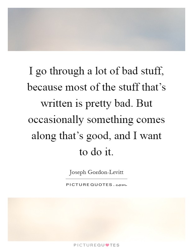 I go through a lot of bad stuff, because most of the stuff that's written is pretty bad. But occasionally something comes along that's good, and I want to do it Picture Quote #1