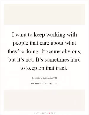 I want to keep working with people that care about what they’re doing. It seems obvious, but it’s not. It’s sometimes hard to keep on that track Picture Quote #1