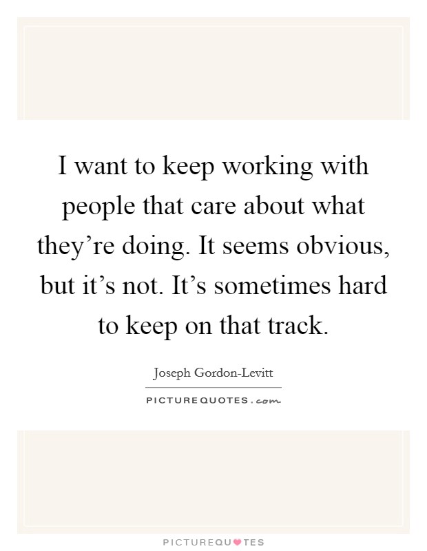 I want to keep working with people that care about what they're doing. It seems obvious, but it's not. It's sometimes hard to keep on that track Picture Quote #1