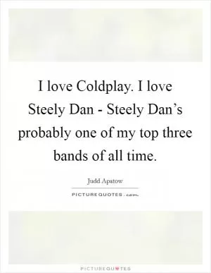 I love Coldplay. I love Steely Dan - Steely Dan’s probably one of my top three bands of all time Picture Quote #1