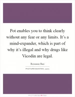 Pot enables you to think clearly without any fear or any limits. It’s a mind-expander, which is part of why it’s illegal and why drugs like Vicodin are legal Picture Quote #1