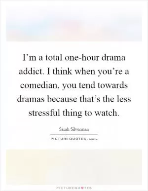 I’m a total one-hour drama addict. I think when you’re a comedian, you tend towards dramas because that’s the less stressful thing to watch Picture Quote #1