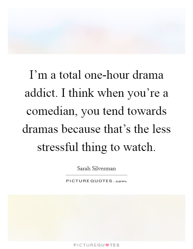 I'm a total one-hour drama addict. I think when you're a comedian, you tend towards dramas because that's the less stressful thing to watch Picture Quote #1