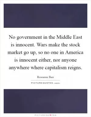 No government in the Middle East is innocent. Wars make the stock market go up, so no one in America is innocent either, nor anyone anywhere where capitalism reigns Picture Quote #1