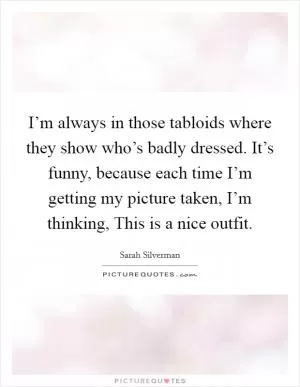 I’m always in those tabloids where they show who’s badly dressed. It’s funny, because each time I’m getting my picture taken, I’m thinking, This is a nice outfit Picture Quote #1