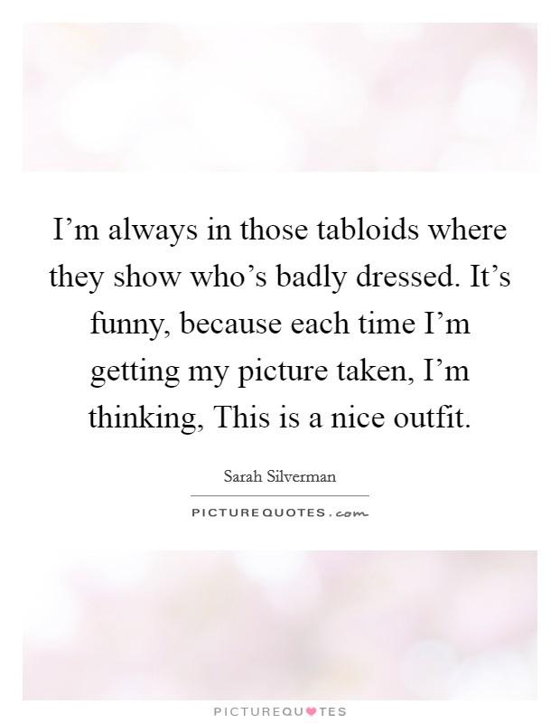I'm always in those tabloids where they show who's badly dressed. It's funny, because each time I'm getting my picture taken, I'm thinking, This is a nice outfit Picture Quote #1