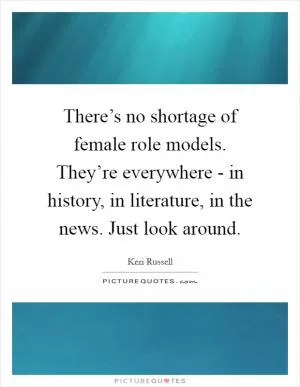 There’s no shortage of female role models. They’re everywhere - in history, in literature, in the news. Just look around Picture Quote #1