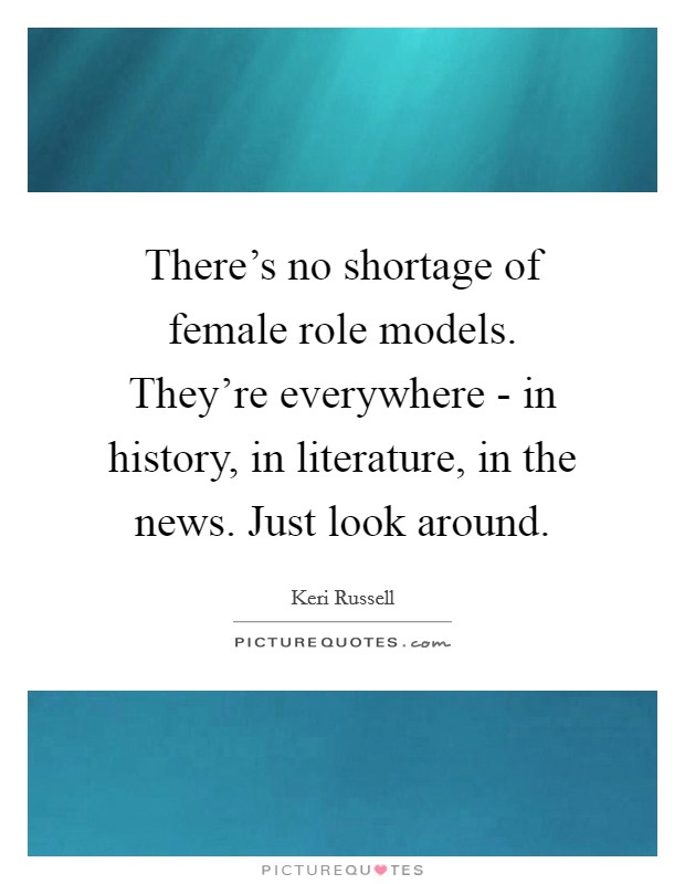 There's no shortage of female role models. They're everywhere - in history, in literature, in the news. Just look around Picture Quote #1