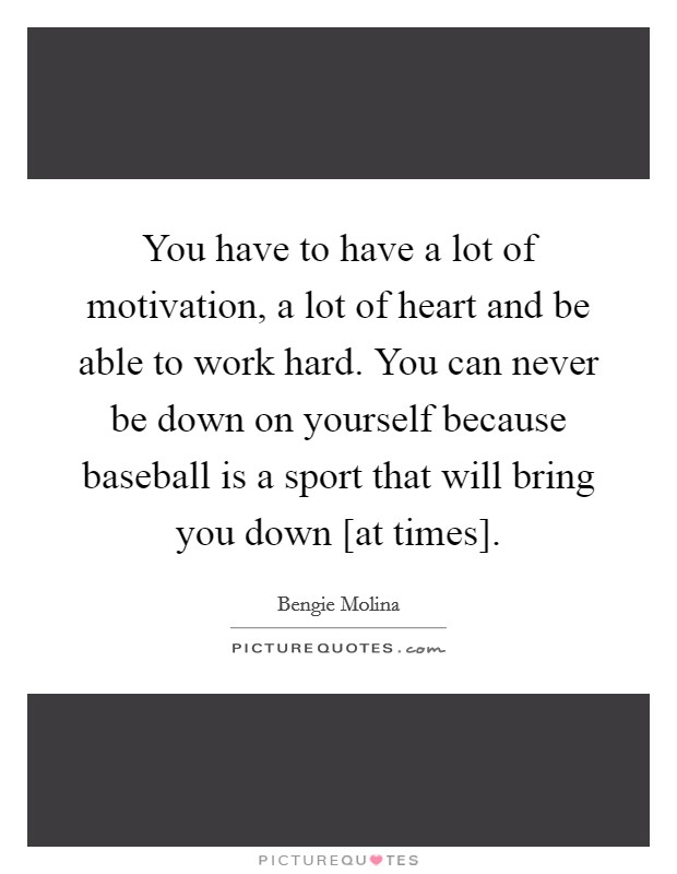 You have to have a lot of motivation, a lot of heart and be able to work hard. You can never be down on yourself because baseball is a sport that will bring you down [at times] Picture Quote #1
