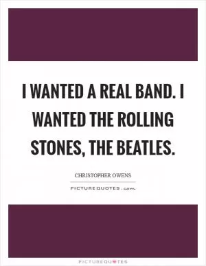 I wanted a real band. I wanted the Rolling Stones, the Beatles Picture Quote #1