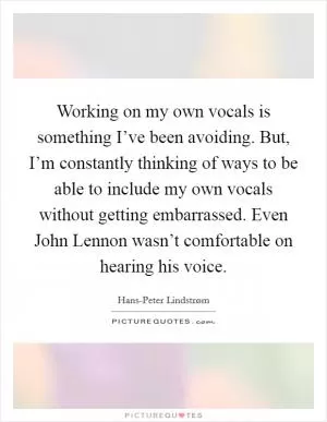 Working on my own vocals is something I’ve been avoiding. But, I’m constantly thinking of ways to be able to include my own vocals without getting embarrassed. Even John Lennon wasn’t comfortable on hearing his voice Picture Quote #1
