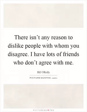 There isn’t any reason to dislike people with whom you disagree. I have lots of friends who don’t agree with me Picture Quote #1