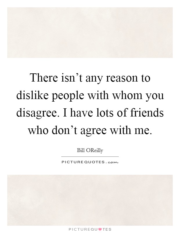 There isn't any reason to dislike people with whom you disagree. I have lots of friends who don't agree with me Picture Quote #1