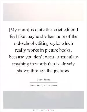 [My mom] is quite the strict editor. I feel like maybe she has more of the old-school editing style, which really works in picture books, because you don’t want to articulate anything in words that is already shown through the pictures Picture Quote #1