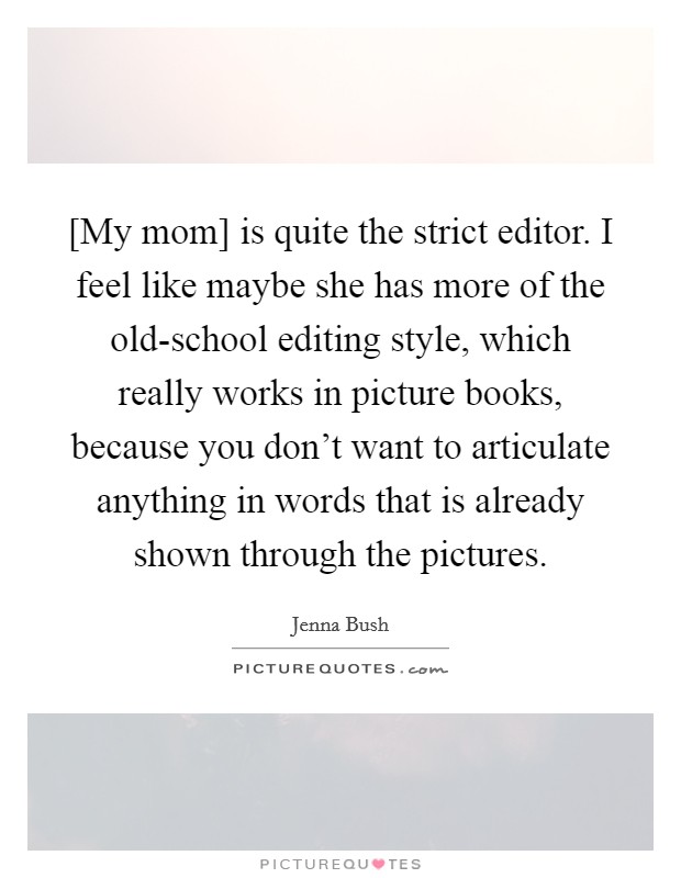 [My mom] is quite the strict editor. I feel like maybe she has more of the old-school editing style, which really works in picture books, because you don't want to articulate anything in words that is already shown through the pictures Picture Quote #1