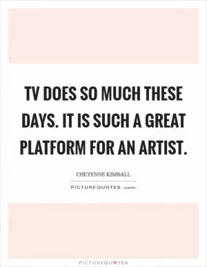 TV does so much these days. It is such a great platform for an artist Picture Quote #1