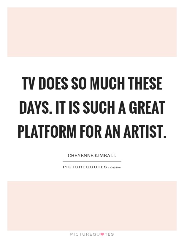 TV does so much these days. It is such a great platform for an artist Picture Quote #1
