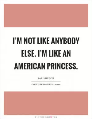 I’m not like anybody else. I’m like an American princess Picture Quote #1
