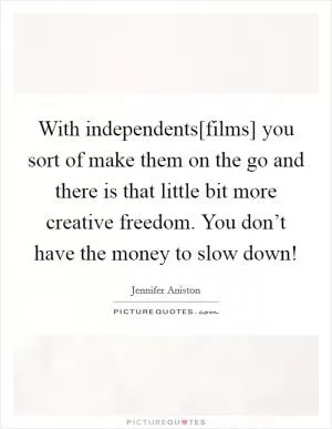With independents[films] you sort of make them on the go and there is that little bit more creative freedom. You don’t have the money to slow down! Picture Quote #1