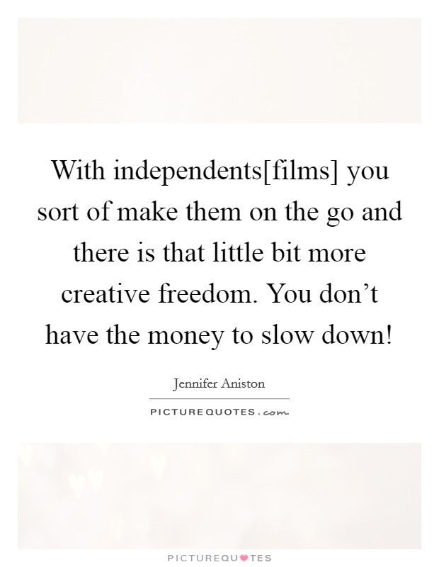 With independents[films] you sort of make them on the go and there is that little bit more creative freedom. You don't have the money to slow down! Picture Quote #1