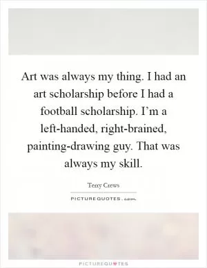 Art was always my thing. I had an art scholarship before I had a football scholarship. I’m a left-handed, right-brained, painting-drawing guy. That was always my skill Picture Quote #1