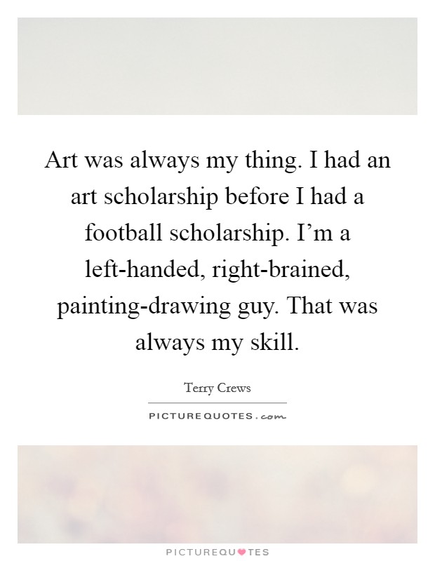 Art was always my thing. I had an art scholarship before I had a football scholarship. I'm a left-handed, right-brained, painting-drawing guy. That was always my skill Picture Quote #1