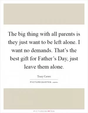The big thing with all parents is they just want to be left alone. I want no demands. That’s the best gift for Father’s Day, just leave them alone Picture Quote #1