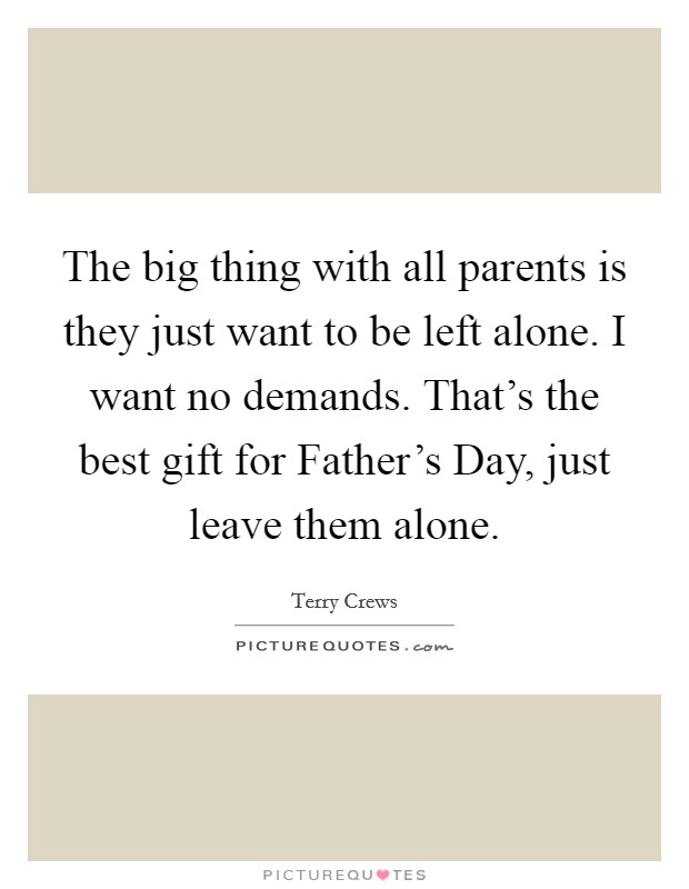 The big thing with all parents is they just want to be left alone. I want no demands. That's the best gift for Father's Day, just leave them alone Picture Quote #1
