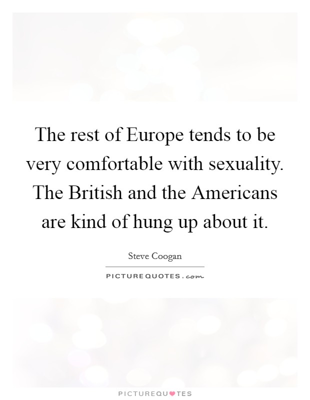The rest of Europe tends to be very comfortable with sexuality. The British and the Americans are kind of hung up about it Picture Quote #1