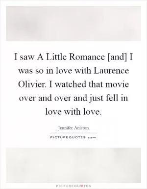 I saw A Little Romance [and] I was so in love with Laurence Olivier. I watched that movie over and over and just fell in love with love Picture Quote #1