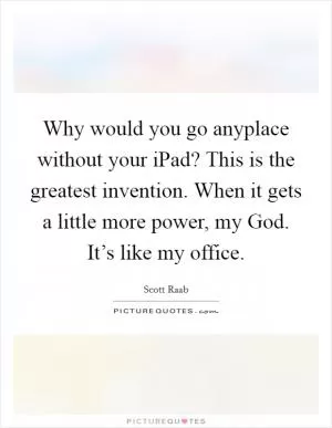 Why would you go anyplace without your iPad? This is the greatest invention. When it gets a little more power, my God. It’s like my office Picture Quote #1