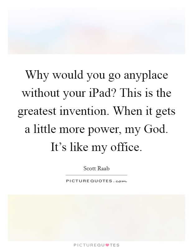 Why would you go anyplace without your iPad? This is the greatest invention. When it gets a little more power, my God. It's like my office Picture Quote #1