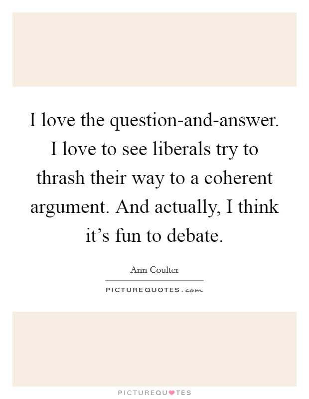 I love the question-and-answer. I love to see liberals try to thrash their way to a coherent argument. And actually, I think it's fun to debate Picture Quote #1
