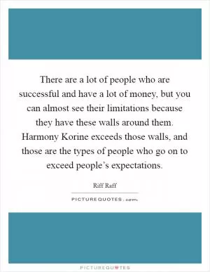 There are a lot of people who are successful and have a lot of money, but you can almost see their limitations because they have these walls around them. Harmony Korine exceeds those walls, and those are the types of people who go on to exceed people’s expectations Picture Quote #1