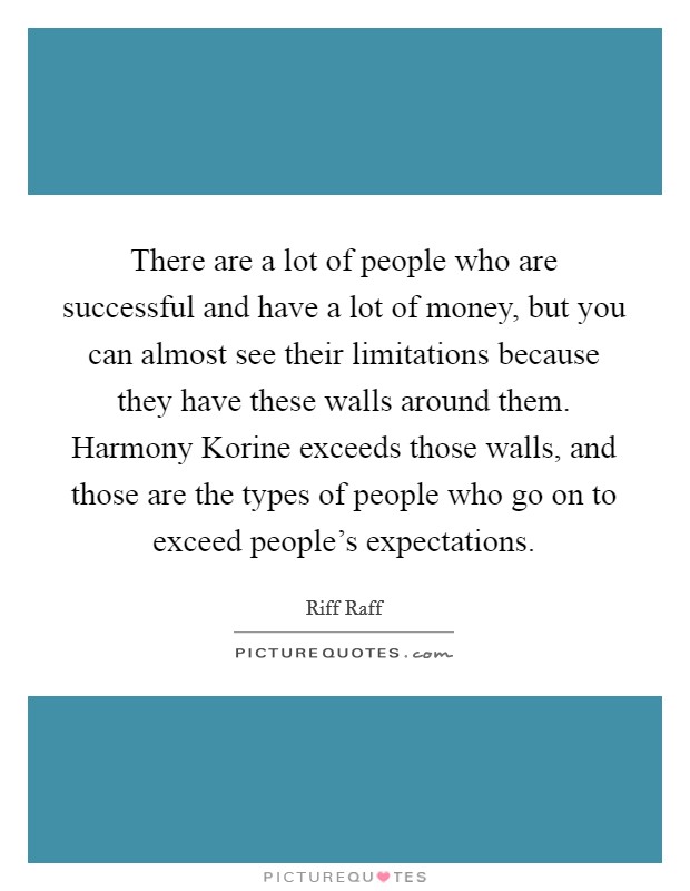 There are a lot of people who are successful and have a lot of money, but you can almost see their limitations because they have these walls around them. Harmony Korine exceeds those walls, and those are the types of people who go on to exceed people's expectations Picture Quote #1