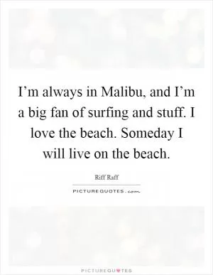 I’m always in Malibu, and I’m a big fan of surfing and stuff. I love the beach. Someday I will live on the beach Picture Quote #1