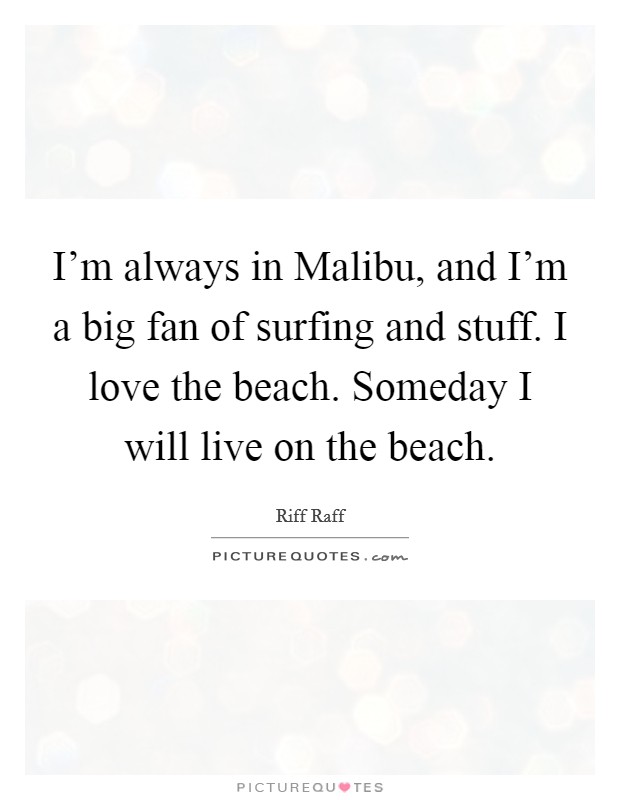 I'm always in Malibu, and I'm a big fan of surfing and stuff. I love the beach. Someday I will live on the beach Picture Quote #1