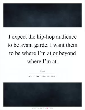 I expect the hip-hop audience to be avant garde. I want them to be where I’m at or beyond where I’m at Picture Quote #1