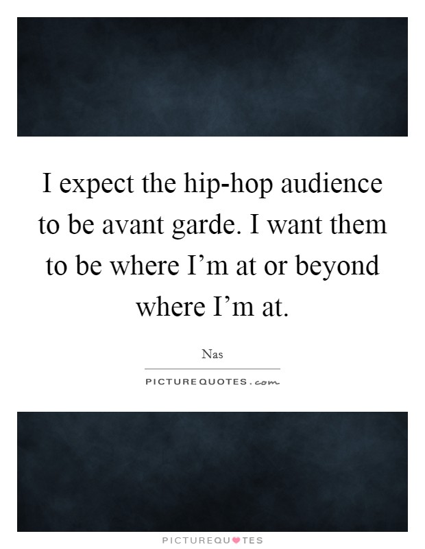 I expect the hip-hop audience to be avant garde. I want them to be where I'm at or beyond where I'm at Picture Quote #1