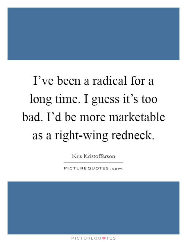 I've been a radical for a long time. I guess it's too bad. I'd be more marketable as a right-wing redneck Picture Quote #1