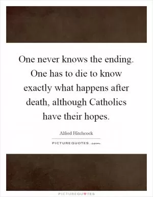 One never knows the ending. One has to die to know exactly what happens after death, although Catholics have their hopes Picture Quote #1