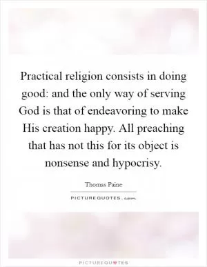 Practical religion consists in doing good: and the only way of serving God is that of endeavoring to make His creation happy. All preaching that has not this for its object is nonsense and hypocrisy Picture Quote #1