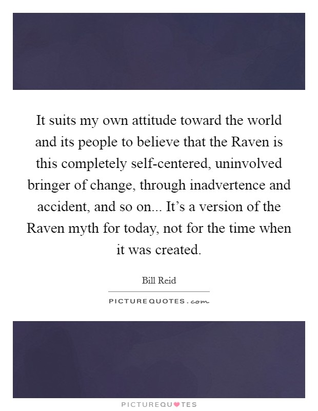 It suits my own attitude toward the world and its people to believe that the Raven is this completely self-centered, uninvolved bringer of change, through inadvertence and accident, and so on... It's a version of the Raven myth for today, not for the time when it was created Picture Quote #1