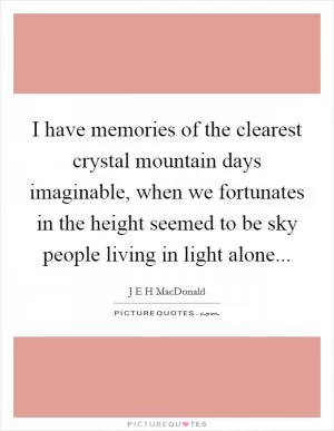 I have memories of the clearest crystal mountain days imaginable, when we fortunates in the height seemed to be sky people living in light alone Picture Quote #1