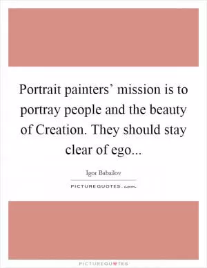 Portrait painters’ mission is to portray people and the beauty of Creation. They should stay clear of ego Picture Quote #1