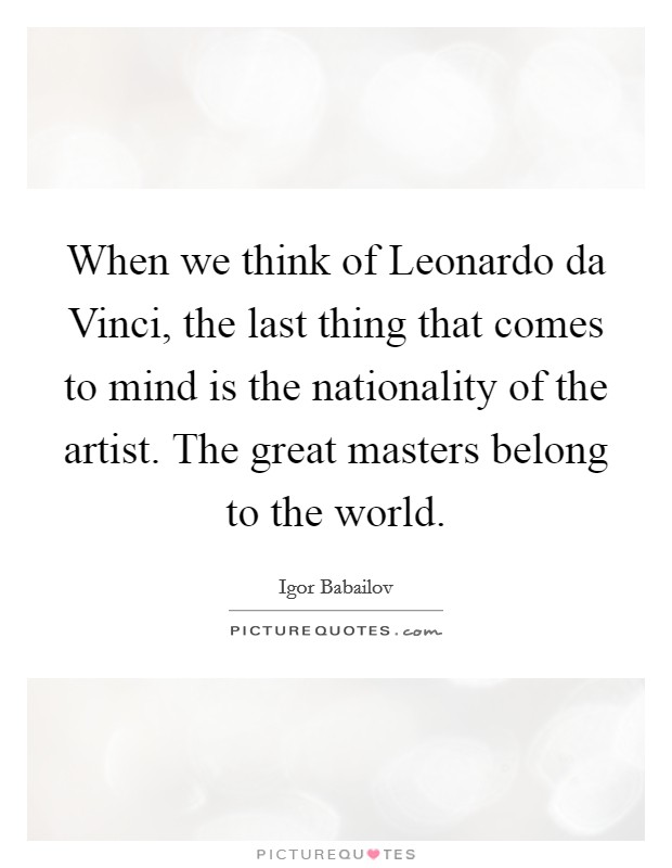 When we think of Leonardo da Vinci, the last thing that comes to mind is the nationality of the artist. The great masters belong to the world Picture Quote #1