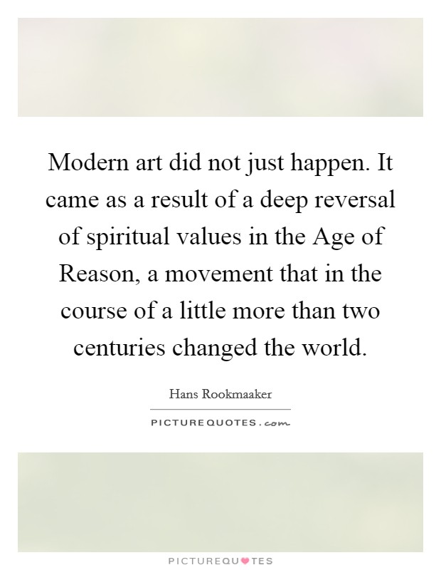 Modern art did not just happen. It came as a result of a deep reversal of spiritual values in the Age of Reason, a movement that in the course of a little more than two centuries changed the world Picture Quote #1